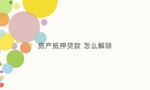 房产抵押贷款怎么解除(房产抵押贷款怎么解除抵押状态)